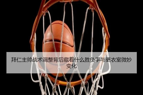 拜仁主帅战术调整背后藏着什么胜负手与更衣室微妙变化