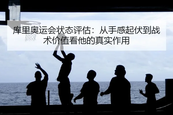 库里奥运会状态评估：从手感起伏到战术价值看他的真实作用
